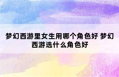 梦幻西游里女生用哪个角色好 梦幻西游选什么角色好